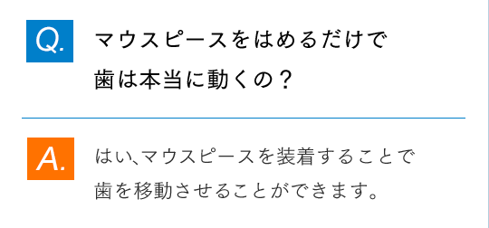 Q.マウスピースは1日に何時間装着するのですか？ A. 1日20時間以上の装着を推奨しています。