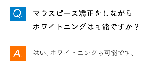 Q.マウスピース矯正をしながらホワイトニングは可能ですか？ A.はい、ホワイトニングも可能です。