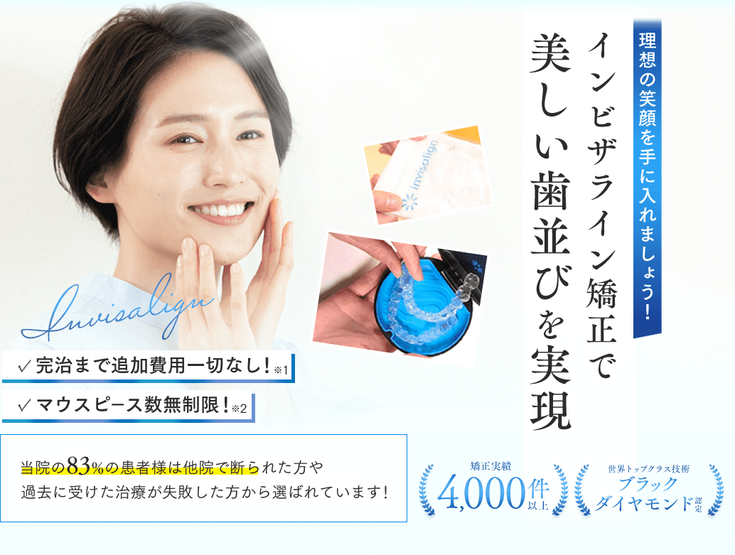 理想の笑顔を手に入れましょう！インビザライン矯正で美しい歯並びを実現 完治まで追加費用一切なし！※1マウスピース数無制限！※2当院の83%の患者様は他院で断られた方や過去に受けた治療が失敗した方から選ばれています！