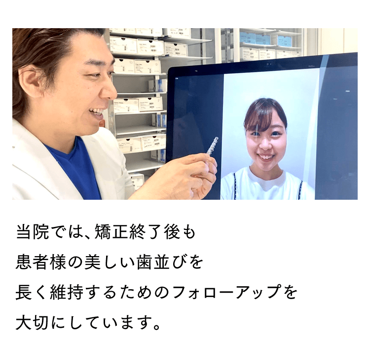 当院では、矯正終了後も患者様の美しい歯並びを長く維持するためのフォローアップを大切にしています。